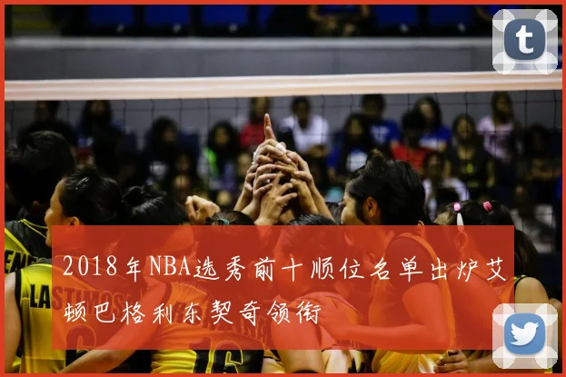 2018年NBA选秀前十顺位名单出炉艾顿巴格利东契奇领衔