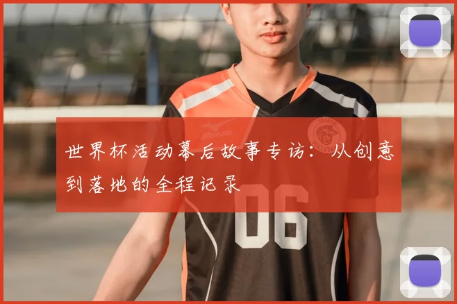 世界杯活动幕后故事专访:从创意到落地的全程记录