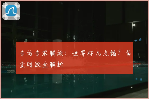 专访专家解读:世界杯几点播?黄金时段全解析