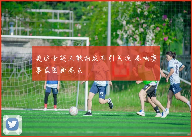 奥运会英文歌曲发布引关注 奏响赛事氛围新亮点