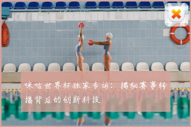 咪咕世界杯独家专访：揭秘赛事转播背后的创新科技