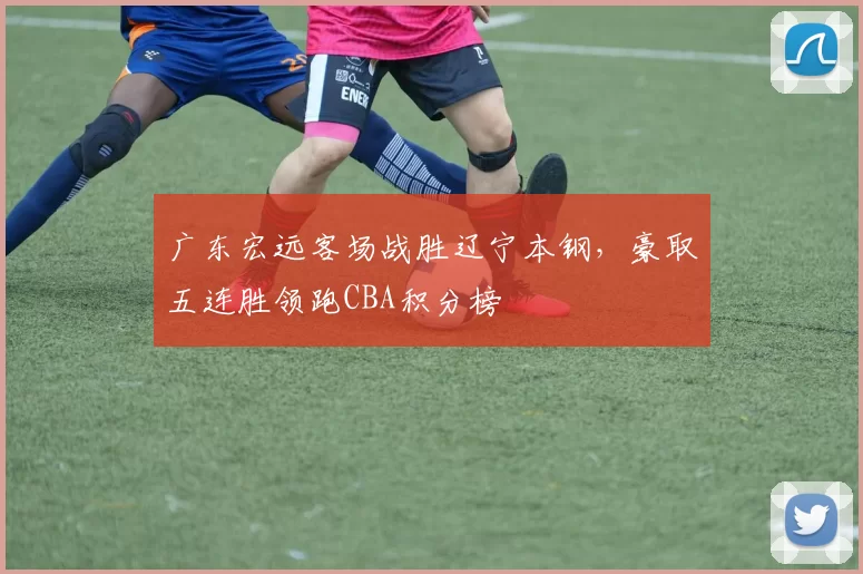 广东宏远客场战胜辽宁本钢，豪取五连胜领跑CBA积分榜