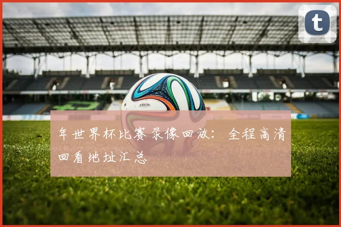 年世界杯比赛录像回放：全程高清回看地址汇总