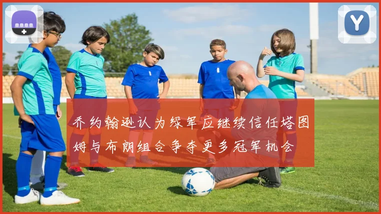 乔约翰逊认为绿军应继续信任塔图姆与布朗组合争夺更多冠军机会