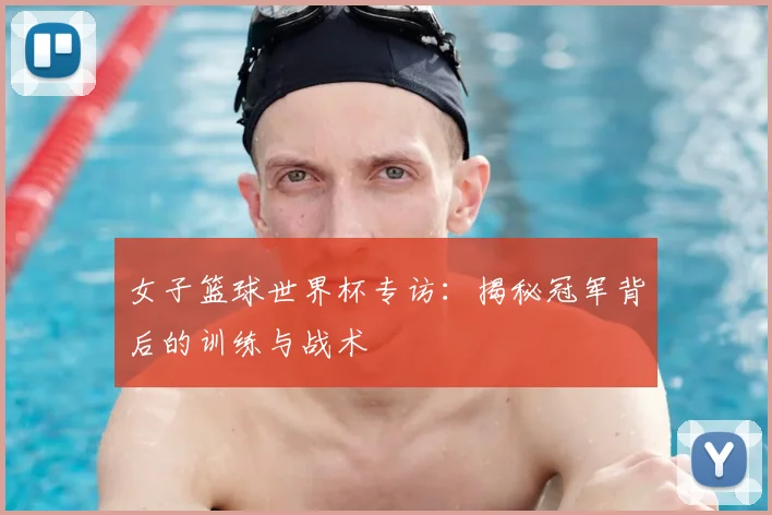 女子篮球世界杯专访：揭秘冠军背后的训练与战术