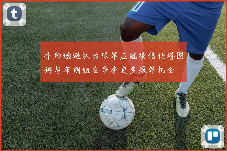 乔约翰逊认为绿军应继续信任塔图姆与布朗组合争夺更多冠军机会