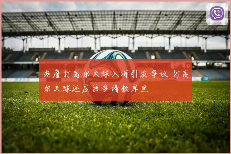 老詹打高尔夫球入海引发争议 打高尔夫球还应该多请教库里