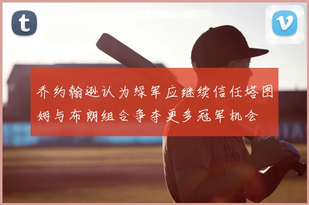 乔约翰逊认为绿军应继续信任塔图姆与布朗组合争夺更多冠军机会