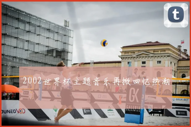 2002世界杯主题音乐再掀回忆热潮