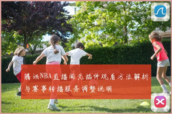 腾讯NBA直播间无插件观看方法解析与赛事转播服务调整说明