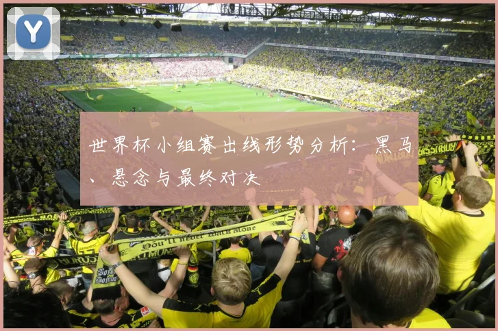 世界杯小组赛出线形势分析：黑马、悬念与最终对决