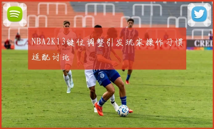 NBA2K13键位调整引发玩家操作习惯适配讨论