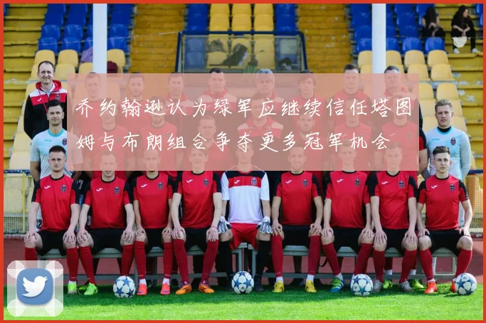 乔约翰逊认为绿军应继续信任塔图姆与布朗组合争夺更多冠军机会