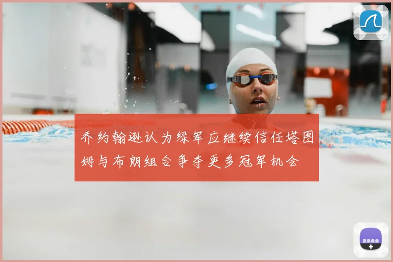 乔约翰逊认为绿军应继续信任塔图姆与布朗组合争夺更多冠军机会