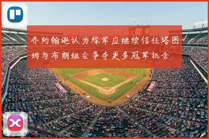 乔约翰逊认为绿军应继续信任塔图姆与布朗组合争夺更多冠军机会