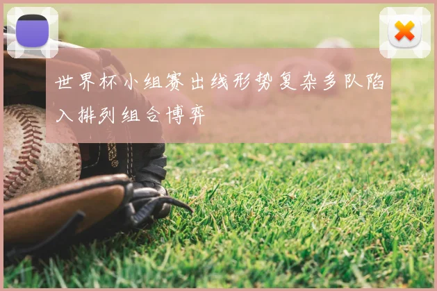 世界杯小组赛出线形势复杂多队陷入排列组合博弈