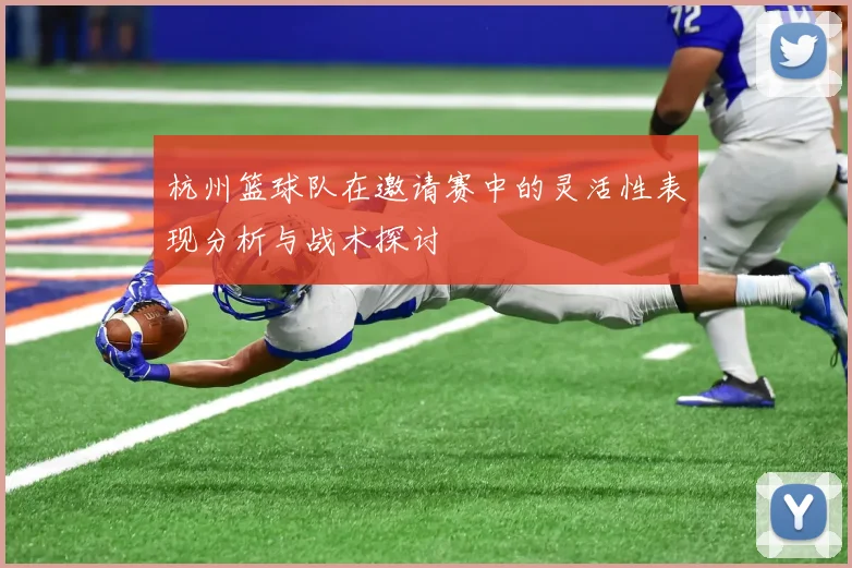 杭州篮球队在邀请赛中的灵活性表现分析与战术探讨