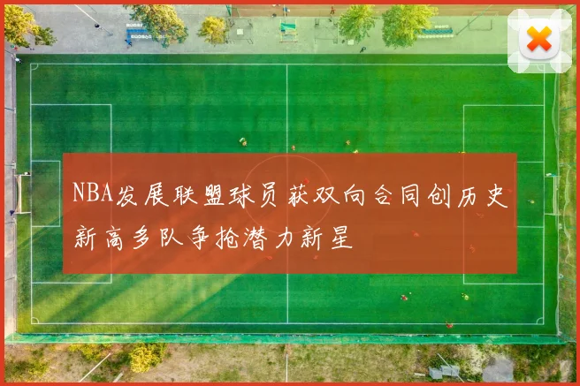 NBA发展联盟球员获双向合同创历史新高多队争抢潜力新星