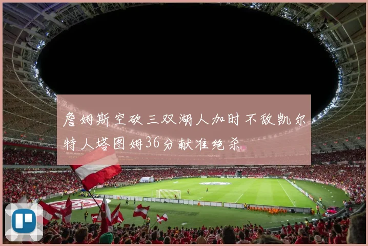 詹姆斯空砍三双湖人加时不敌凯尔特人塔图姆36分献准绝杀