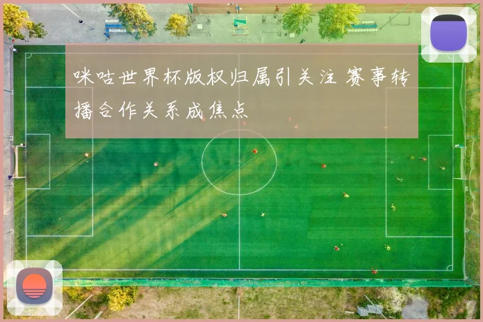 咪咕世界杯版权归属引关注 赛事转播合作关系成焦点