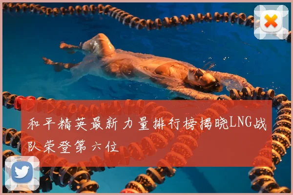 和平精英最新力量排行榜揭晓LNG战队荣登第六位