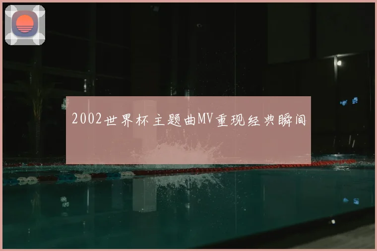 2002世界杯主题曲MV重现经典瞬间