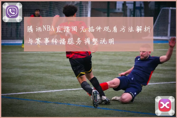 腾讯NBA直播间无插件观看方法解析与赛事转播服务调整说明