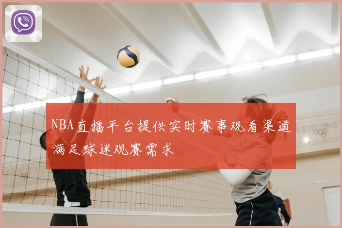 NBA直播平台提供实时赛事观看渠道满足球迷观赛需求