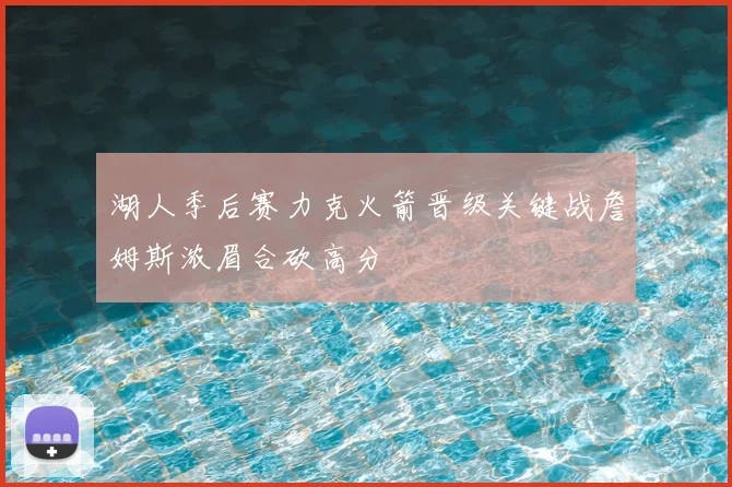 湖人季后赛力克火箭晋级关键战詹姆斯浓眉合砍高分