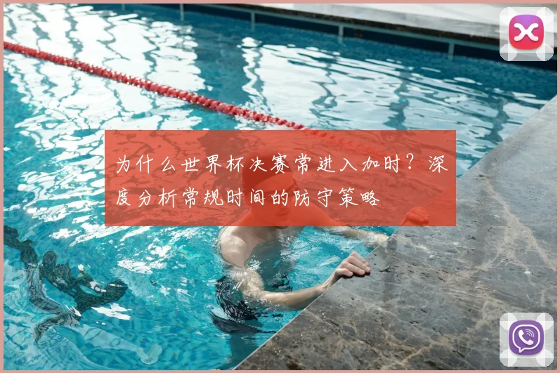 为什么世界杯决赛常进入加时?深度分析常规时间的防守策略