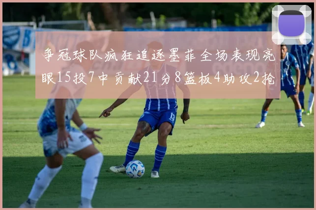 争冠球队疯狂追逐墨菲全场表现亮眼15投7中贡献21分8篮板4助攻2抢断