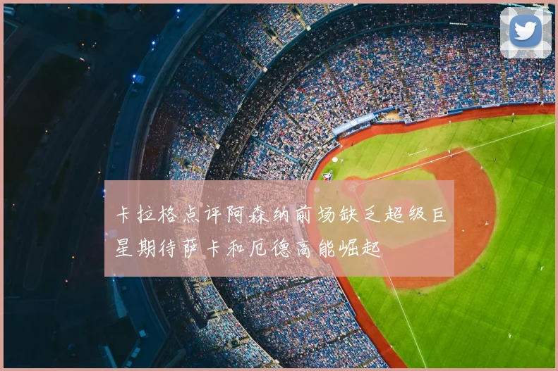 卡拉格点评阿森纳前场缺乏超级巨星期待萨卡和厄德高能崛起