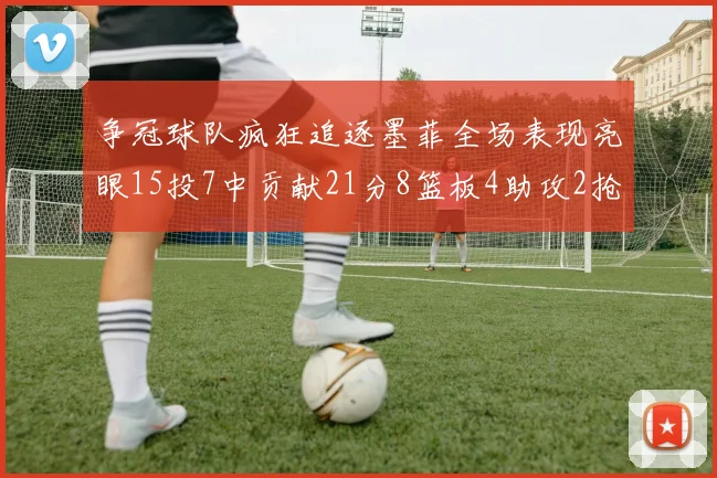 争冠球队疯狂追逐墨菲全场表现亮眼15投7中贡献21分8篮板4助攻2抢断