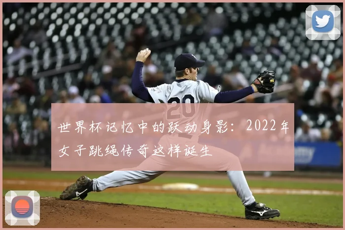 世界杯记忆中的跃动身影:2022年女子跳绳传奇这样诞生