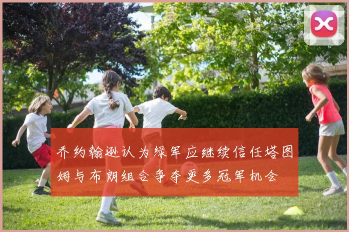乔约翰逊认为绿军应继续信任塔图姆与布朗组合争夺更多冠军机会