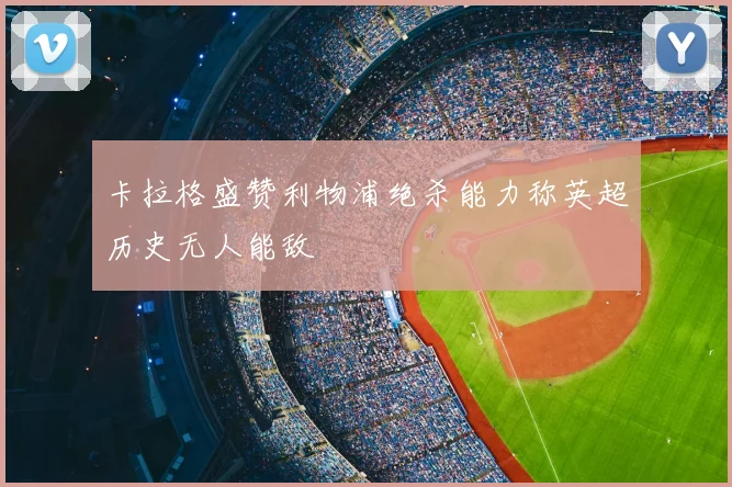 卡拉格盛赞利物浦绝杀能力称英超历史无人能敌