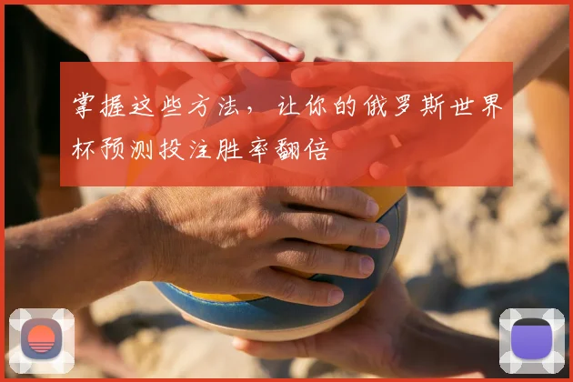 掌握这些方法，让你的俄罗斯世界杯预测投注胜率翻倍