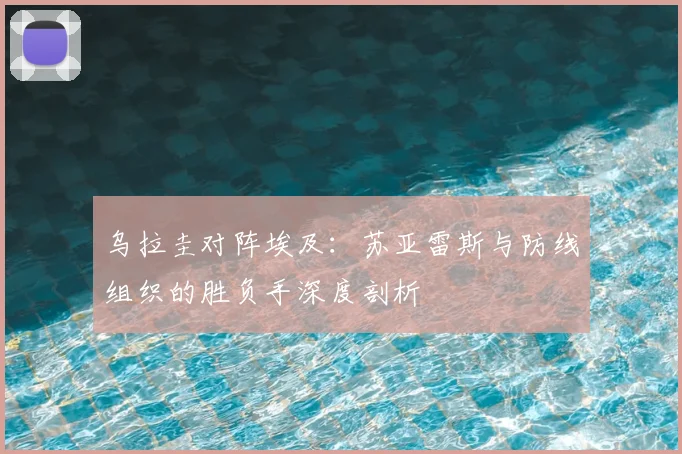 乌拉圭对阵埃及：苏亚雷斯与防线组织的胜负手深度剖析