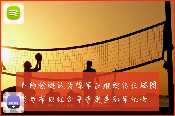 乔约翰逊认为绿军应继续信任塔图姆与布朗组合争夺更多冠军机会
