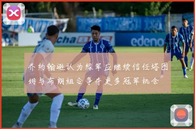 乔约翰逊认为绿军应继续信任塔图姆与布朗组合争夺更多冠军机会
