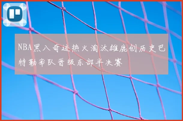 NBA黑八奇迹热火淘汰雄鹿创历史巴特勒率队晋级东部半决赛