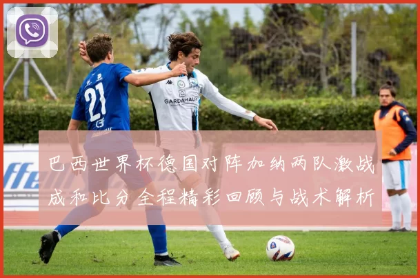 巴西世界杯德国对阵加纳两队激战成和比分全程精彩回顾与战术解析