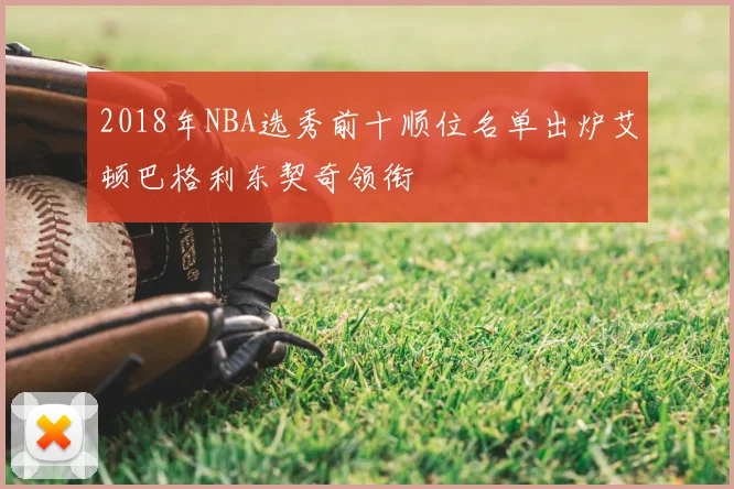 2018年NBA选秀前十顺位名单出炉艾顿巴格利东契奇领衔