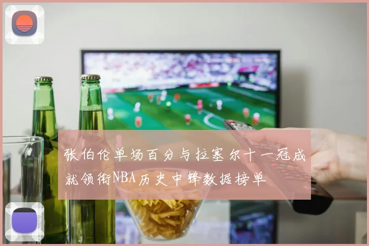 张伯伦单场百分与拉塞尔十一冠成就领衔NBA历史中锋数据榜单