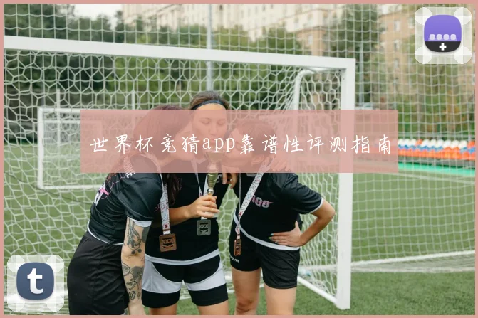 世界杯竞猜app靠谱性评测指南