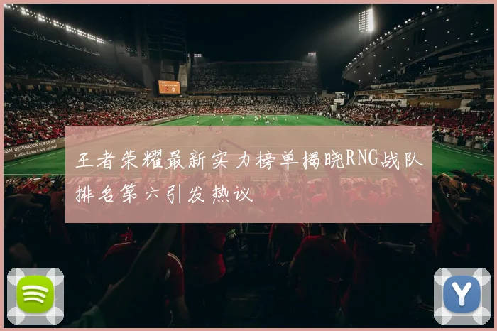 王者荣耀最新实力榜单揭晓RNG战队排名第六引发热议