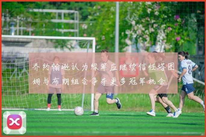 乔约翰逊认为绿军应继续信任塔图姆与布朗组合争夺更多冠军机会