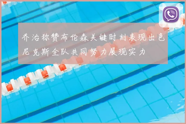 乔治称赞布伦森关键时刻表现出色尼克斯全队共同努力展现实力